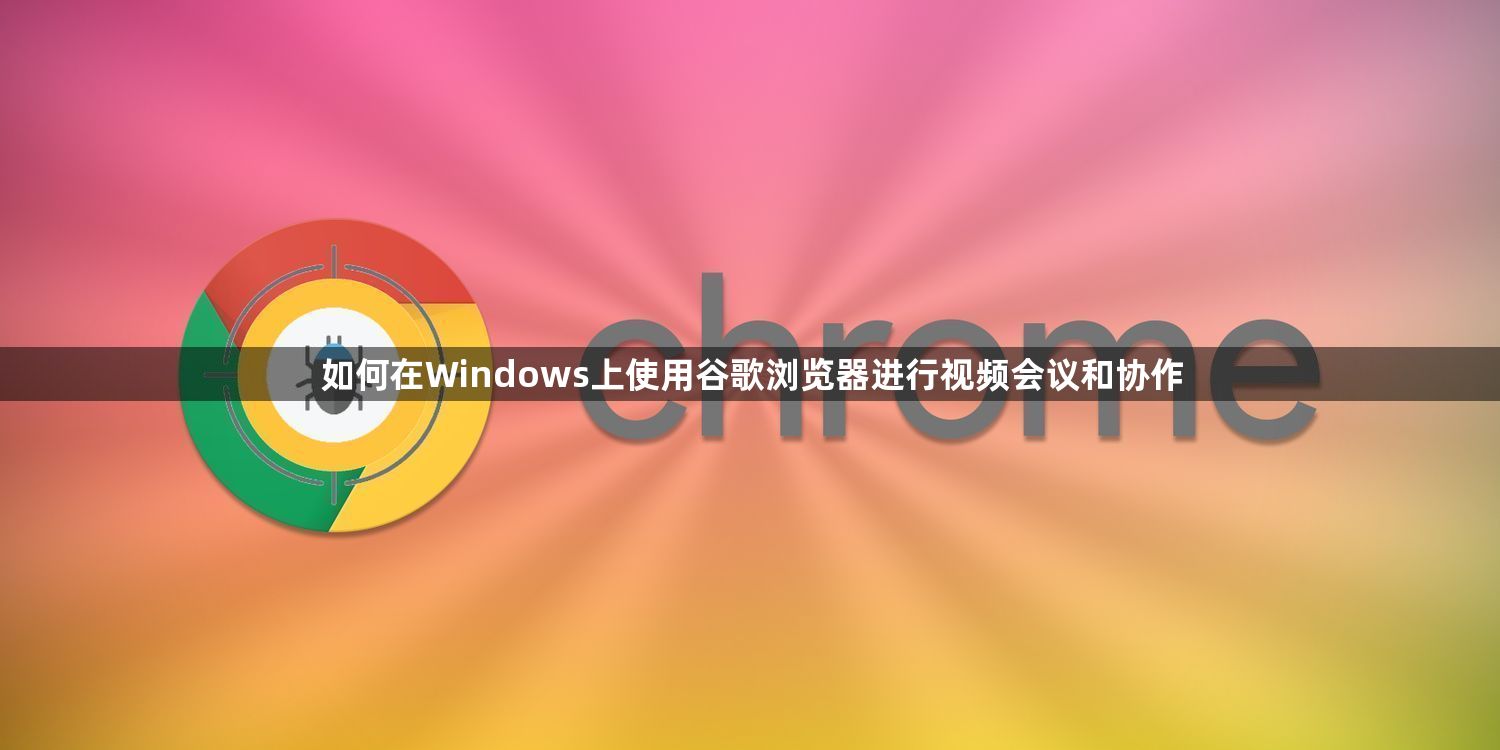 如何在Windows上使用谷歌浏览器进行视频会议和协作1