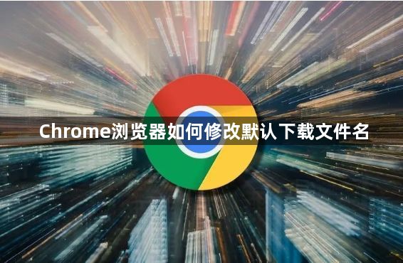 Chrome浏览器如何修改默认下载文件名1