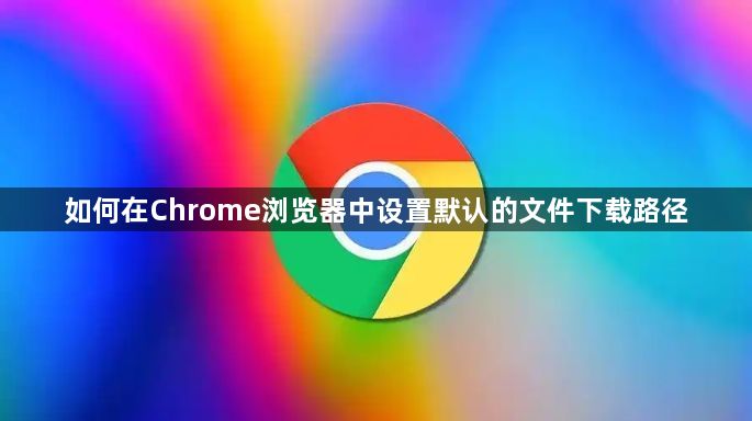 如何在Chrome浏览器中设置默认的文件下载路径1